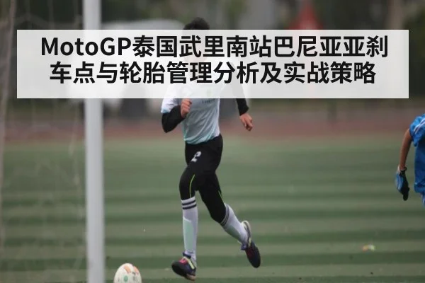 MotoGP泰国武里南站巴尼亚亚刹车点与轮胎管理分析及实战策略