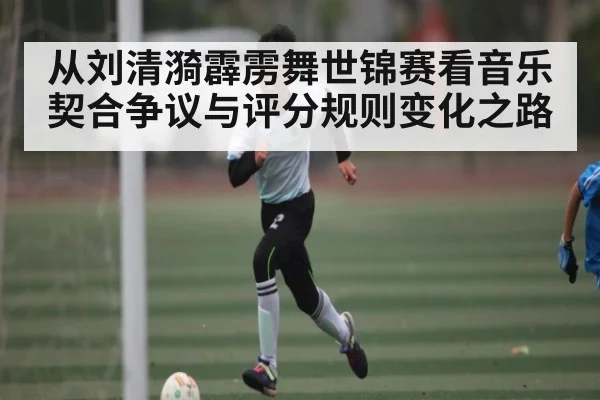 从刘清漪霹雳舞世锦赛看音乐契合争议与评分规则变化之路