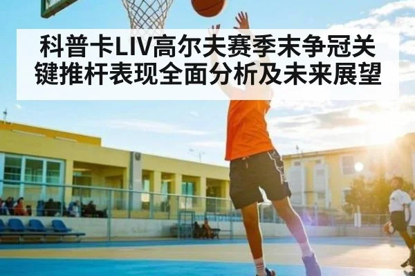 科普卡LIV高尔夫赛季末争冠关键推杆表现全面分析及未来展望