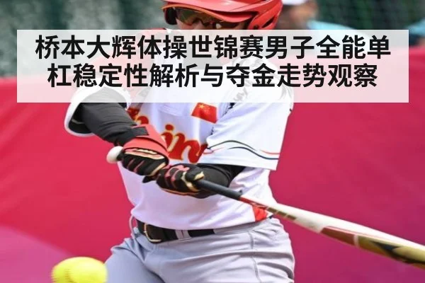 桥本大辉体操世锦赛男子全能单杠稳定性解析与夺金走势观察