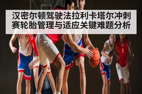 汉密尔顿驾驶法拉利卡塔尔冲刺赛轮胎管理与适应关键难题分析